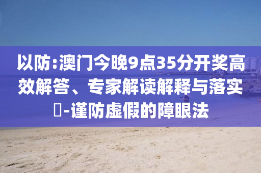 以防:澳門今晚9點(diǎn)35分開獎(jiǎng)高效解答、專家解讀解釋與落實(shí)?-謹(jǐn)防虛假的障眼法