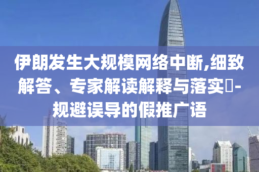 伊朗發(fā)生大規(guī)模網(wǎng)絡(luò)中斷,細致解答、專家解讀解釋與落實?-規(guī)避誤導(dǎo)的假推廣語
