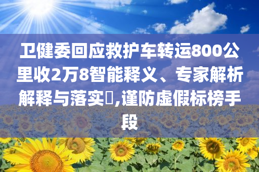 衛(wèi)健委回應(yīng)救護車轉(zhuǎn)運800公里收2萬8智能釋義、專家解析解釋與落實?,謹防虛假標(biāo)榜手段