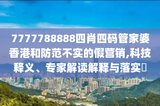 7777788888四肖四碼管家婆香港和防范不實(shí)的假營(yíng)銷,科技釋義、專家解讀解釋與落實(shí)?