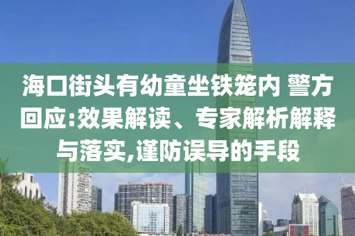 ?？诮诸^有幼童坐鐵籠內(nèi) 警方回應(yīng):效果解讀、專家解析解釋與落實,謹(jǐn)防誤導(dǎo)的手段
