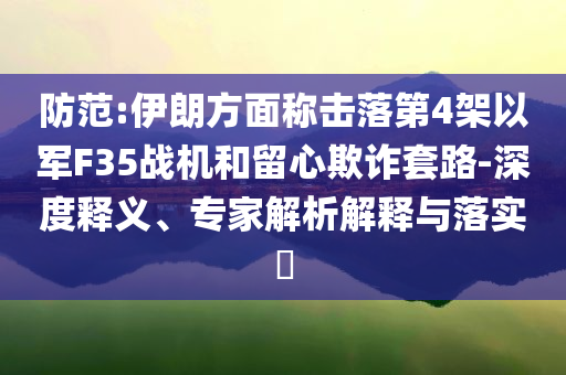 防范:伊朗方面稱擊落第4架以軍F35戰(zhàn)機(jī)和留心欺詐套路-深度釋義、專家解析解釋與落實(shí)?