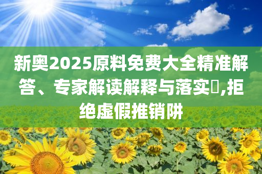 新奧2025原料免費大全精準(zhǔn)解答、專家解讀解釋與落實?,拒絕虛假推銷阱