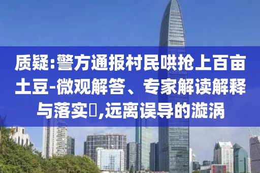 質(zhì)疑:警方通報(bào)村民哄搶上百畝土豆-微觀解答、專家解讀解釋與落實(shí)?,遠(yuǎn)離誤導(dǎo)的漩渦