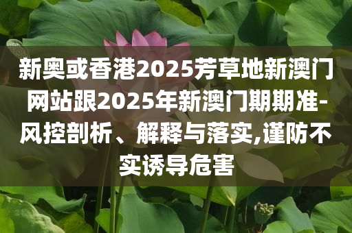 新奧或香港2025芳草地新澳門網站跟2025年新澳門期期準-風控剖析、解釋與落實,謹防不實誘導危害
