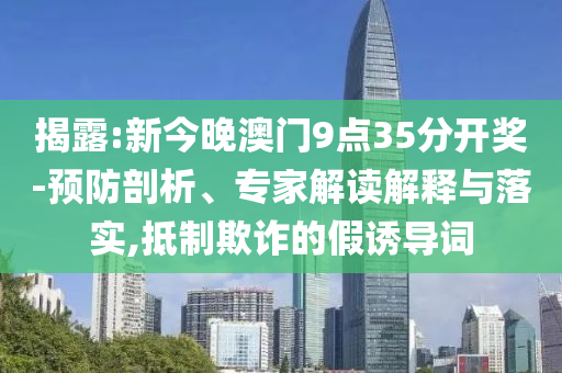 揭露:新今晚澳門9點35分開獎-預(yù)防剖析、專家解讀解釋與落實,抵制欺詐的假誘導(dǎo)詞