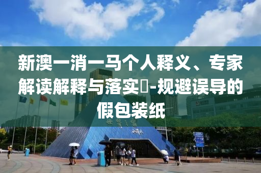 新澳一消一馬個人釋義、專家解讀解釋與落實?-規(guī)避誤導(dǎo)的假包裝紙