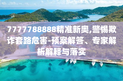 7777788888精準(zhǔn)新奧,警惕欺詐套路危害-預(yù)案解答、專家解析解釋與落實