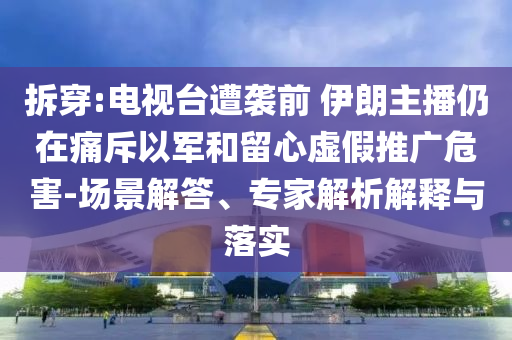拆穿:電視臺(tái)遭襲前 伊朗主播仍在痛斥以軍和留心虛假推廣危害-場(chǎng)景解答、專家解析解釋與落實(shí)