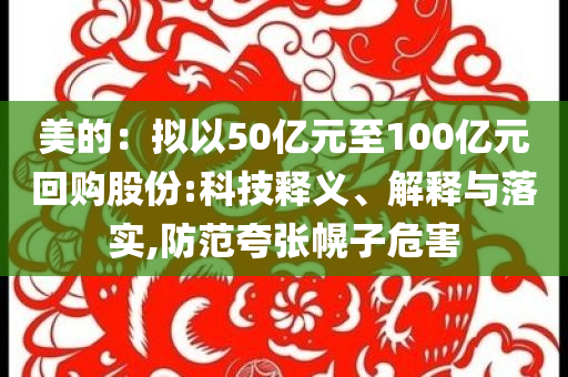 美的：擬以50億元至100億元回購(gòu)股份:科技釋義、解釋與落實(shí),防范夸張幌子危害