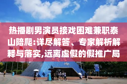 熱播劇男演員接戲困難兼職泰山陪爬:詳盡解答、專家解析解釋與落實(shí),遠(yuǎn)離虛假的假推廣局