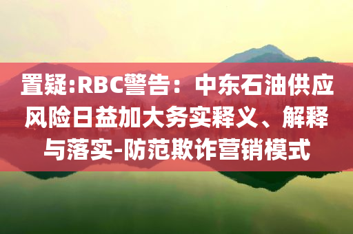 置疑:RBC警告：中東石油供應(yīng)風(fēng)險(xiǎn)日益加大務(wù)實(shí)釋義、解釋與落實(shí)-防范欺詐營(yíng)銷模式