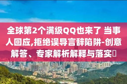 全球第2個(gè)滿級(jí)QQ也來(lái)了 當(dāng)事人回應(yīng),拒絕誤導(dǎo)言辭陷阱-創(chuàng)意解答、專家解析解釋與落實(shí)?