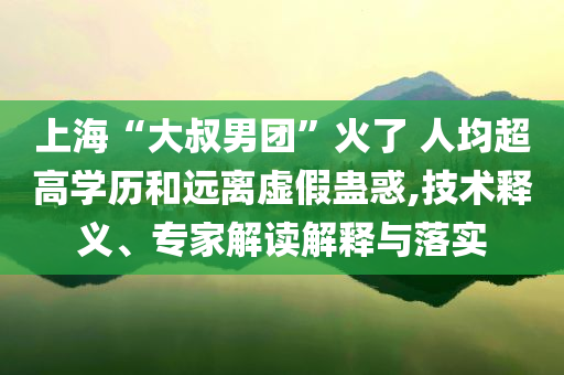 上?！按笫迥袌F(tuán)”火了 人均超高學(xué)歷和遠(yuǎn)離虛假蠱惑,技術(shù)釋義、專家解讀解釋與落實(shí)