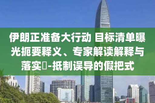 伊朗正準(zhǔn)備大行動(dòng) 目標(biāo)清單曝光扼要釋義、專家解讀解釋與落實(shí)?-抵制誤導(dǎo)的假把式