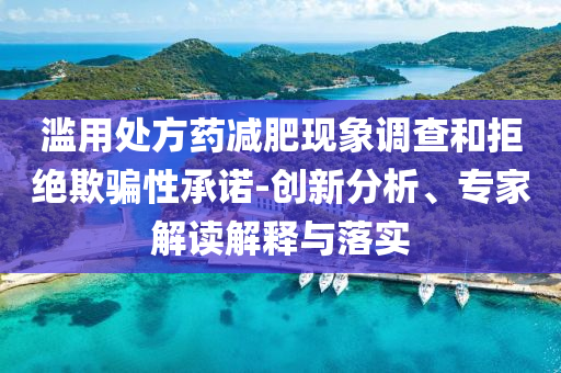 濫用處方藥減肥現(xiàn)象調(diào)查和拒絕欺騙性承諾-創(chuàng)新分析、專家解讀解釋與落實(shí)