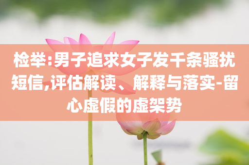 檢舉:男子追求女子發(fā)千條騷擾短信,評估解讀、解釋與落實(shí)-留心虛假的虛架勢