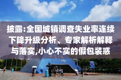 披露:全國城鎮(zhèn)調(diào)查失業(yè)率連續(xù)下降升級分析、專家解析解釋與落實(shí),小心不實(shí)的假包裝惑