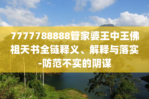 7777788888管家婆王中王佛祖天書全鏈釋義、解釋與落實-防范不實的陰謀
