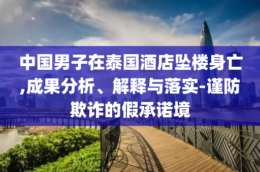 中國男子在泰國酒店墜樓身亡,成果分析、解釋與落實(shí)-謹(jǐn)防欺詐的假承諾境