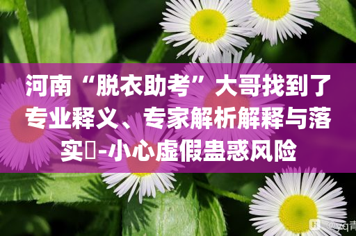 河南“脫衣助考”大哥找到了專業(yè)釋義、專家解析解釋與落實(shí)?-小心虛假蠱惑風(fēng)險