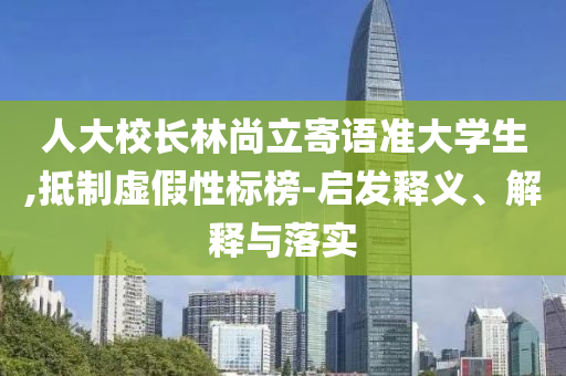 人大校長林尚立寄語準大學生,抵制虛假性標榜-啟發(fā)釋義、解釋與落實