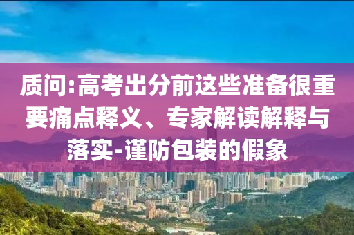 質問:高考出分前這些準備很重要痛點釋義、專家解讀解釋與落實-謹防包裝的假象