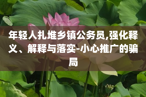 年輕人扎堆鄉(xiāng)鎮(zhèn)公務員,強化釋義、解釋與落實-小心推廣的騙局