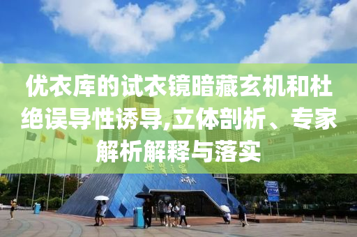 優(yōu)衣庫的試衣鏡暗藏玄機和杜絕誤導性誘導,立體剖析、專家解析解釋與落實
