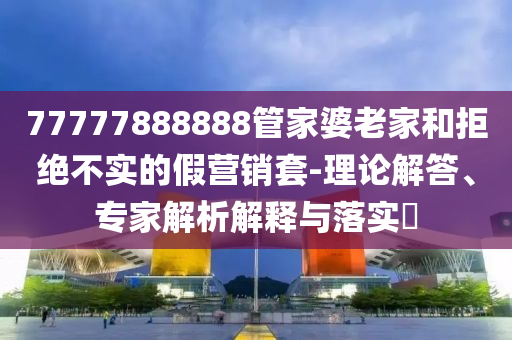 77777888888管家婆老家和拒絕不實的假營銷套-理論解答、專家解析解釋與落實?