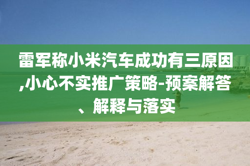 雷軍稱小米汽車成功有三原因,小心不實(shí)推廣策略-預(yù)案解答、解釋與落實(shí)