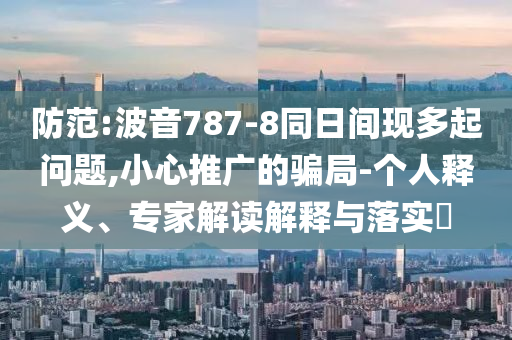 防范:波音787-8同日間現多起問題,小心推廣的騙局-個人釋義、專家解讀解釋與落實?