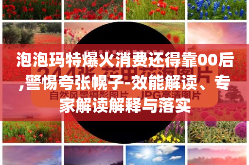 泡泡瑪特爆火消費還得靠00后,警惕夸張幌子-效能解讀、專家解讀解釋與落實