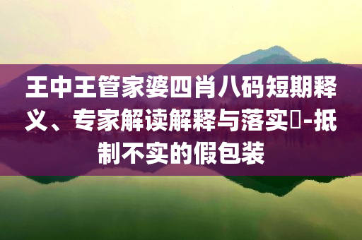 王中王管家婆四肖八碼短期釋義、專家解讀解釋與落實(shí)?-抵制不實(shí)的假包裝