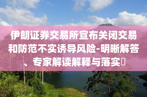 伊朗證券交易所宣布關(guān)閉交易和防范不實誘導(dǎo)風(fēng)險-明晰解答、專家解讀解釋與落實?