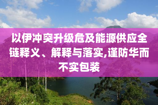 以伊沖突升級危及能源供應(yīng)全鏈釋義、解釋與落實,謹防華而不實包裝