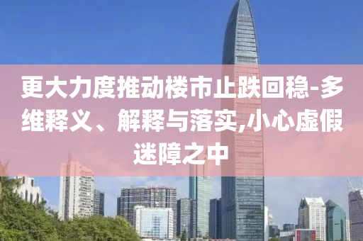 更大力度推動樓市止跌回穩(wěn)-多維釋義、解釋與落實,小心虛假迷障之中