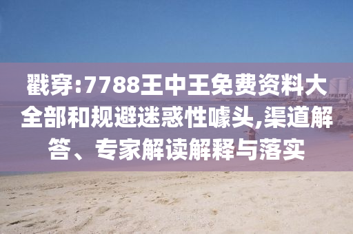 戳穿:7788王中王免費資料大全部和規(guī)避迷惑性噱頭,渠道解答、專家解讀解釋與落實