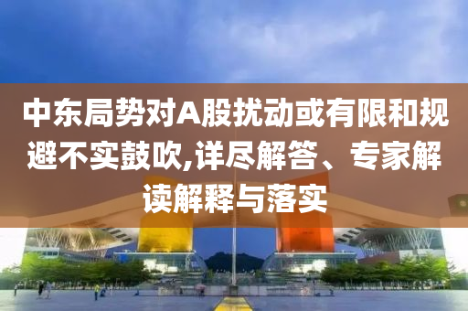 中東局勢對A股擾動或有限和規(guī)避不實鼓吹,詳盡解答、專家解讀解釋與落實
