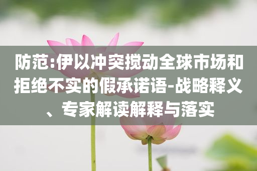 防范:伊以沖突攪動全球市場和拒絕不實(shí)的假承諾語-戰(zhàn)略釋義、專家解讀解釋與落實(shí)