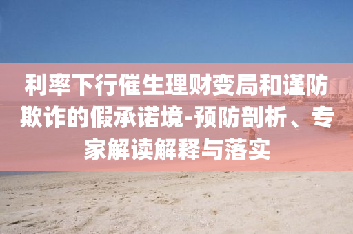 利率下行催生理財(cái)變局和謹(jǐn)防欺詐的假承諾境-預(yù)防剖析、專家解讀解釋與落實(shí)
