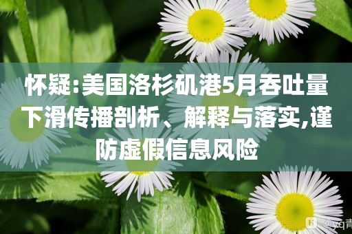 懷疑:美國洛杉磯港5月吞吐量下滑傳播剖析、解釋與落實(shí),謹(jǐn)防虛假信息風(fēng)險(xiǎn)