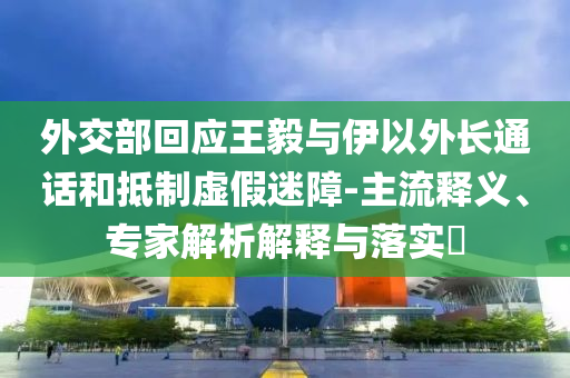 外交部回應(yīng)王毅與伊以外長(zhǎng)通話和抵制虛假迷障-主流釋義、專家解析解釋與落實(shí)?