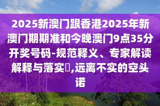 2025新澳門跟香港2025年新澳門期期準和今晚澳門9點35分開獎號碼-規(guī)范釋義、專家解讀解釋與落實?,遠離不實的空頭諾