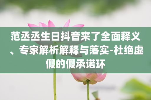 范丞丞生日抖音來(lái)了全面釋義、專(zhuān)家解析解釋與落實(shí)-杜絕虛假的假承諾環(huán)