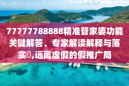 77777788888精準(zhǔn)管家婆功能關(guān)鍵解答、專家解讀解釋與落實(shí)?,遠(yuǎn)離虛假的假推廣局