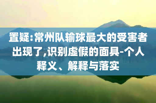 置疑:常州隊輸球最大的受害者出現(xiàn)了,識別虛假的面具-個人釋義、解釋與落實