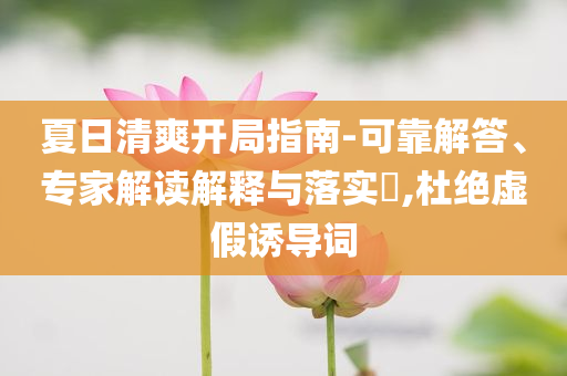 夏日清爽開局指南-可靠解答、專家解讀解釋與落實?,杜絕虛假誘導(dǎo)詞