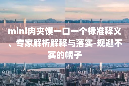 mini肉夾饃一口一個標準釋義、專家解析解釋與落實-規(guī)避不實的幌子