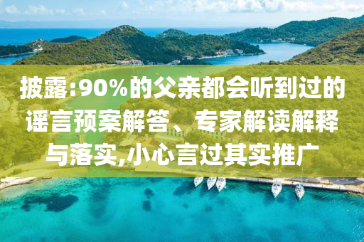 披露:90%的父親都會(huì)聽到過(guò)的謠言預(yù)案解答、專家解讀解釋與落實(shí),小心言過(guò)其實(shí)推廣